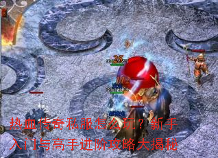 热血传奇私服怎么玩?新手入门与高手进阶攻略大揭秘 热血传奇私服怎么玩?新手入门与高手进阶攻略大揭秘
