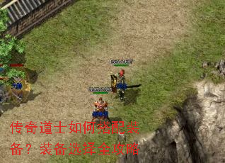 传奇道士如何搭配装备?装备选择全攻略 传奇道士如何搭配装备?装备选择全攻略