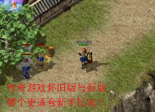 传奇游戏怀旧版与新版哪个更适合新手玩家? 传奇游戏怀旧版与新版哪个更适合新手玩家?