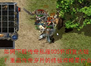 如何下载传奇私服005怀旧复古版?重温传奇岁月的终极攻略是什么? 如何下载传奇私服005怀旧复古版?重温传奇岁月的终极攻略是什么?
