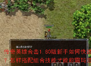 传奇英雄合击1.80版新手如何快速起步?怎样搭配组合技能才能称霸玛法大陆? 传奇英雄合击1.80版新手如何快速起步?怎样搭配组合技能才能称霸玛法大陆?