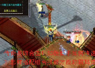 传奇英雄合击1.80版新手如何快速起步?怎样搭配组合技能才能称霸玛法大陆? 传奇英雄合击1.80版新手如何快速起步?怎样搭配组合技能才能称霸玛法大陆?
