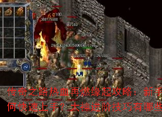 传奇之路热血再燃缘起攻略:新手如何快速上手?大神进阶技巧有哪些? 传奇之路热血再燃缘起攻略:新手如何快速上手?大神进阶技巧有哪些?