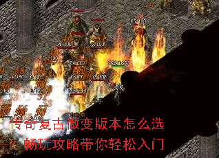 传奇复古微变版本怎么选?畅玩攻略带你轻松入门 传奇复古微变版本怎么选?畅玩攻略带你轻松入门