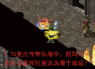 1.76复古传奇私服中,祖玛寺庙和石墓阵究竟该选哪个练级? 1.76复古传奇私服中,祖玛寺庙和石墓阵究竟该选哪个练级?