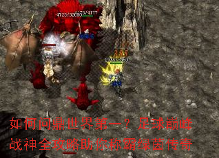 如何问鼎世界第一?足球巅峰战神全攻略助你称霸绿茵传奇 如何问鼎世界第一?足球巅峰战神全攻略助你称霸绿茵传奇