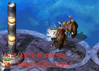 如何运用至尊3D传奇秘籍,轻松称霸玛法大陆? 如何运用至尊3D传奇秘籍,轻松称霸玛法大陆?