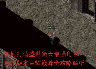 如何打造盛世倚天最强角色?合击版本荣耀巅峰全攻略解析 如何打造盛世倚天最强角色?合击版本荣耀巅峰全攻略解析