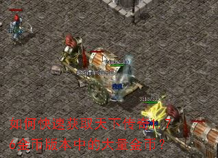如何快速获取天下传奇1.76金币版本中的大量金币? 如何快速获取天下传奇1.76金币版本中的大量金币?