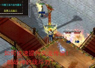 如何快速提升火龙传说1.80战神的战斗力? 如何快速提升火龙传说1.80战神的战斗力?
