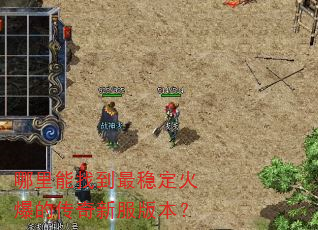 哪里能找到最稳定火爆的传奇新服版本? 哪里能找到最稳定火爆的传奇新服版本?