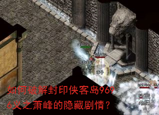 如何破解封印侠客岛9696义之萧峰的隐藏剧情? 如何破解封印侠客岛9696义之萧峰的隐藏剧情?