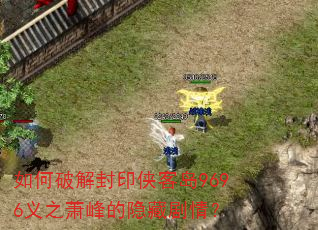 如何破解封印侠客岛9696义之萧峰的隐藏剧情? 如何破解封印侠客岛9696义之萧峰的隐藏剧情?