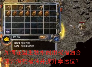 如何在盟重秋水阁用祝福油合成云海祝福油并提升幸运值? 如何在盟重秋水阁用祝福油合成云海祝福油并提升幸运值?