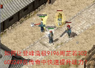 如何让登峰造极9196周芷若302600249在传奇中快速提升战力? 如何让登峰造极9196周芷若302600249在传奇中快速提升战力?