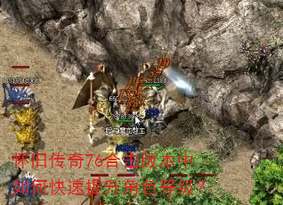 怀旧传奇76合击版本中如何快速提升角色等级? 怀旧传奇76合击版本中如何快速提升角色等级?