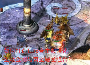 如何打造1.76合击版强化圣战金刚与黄金屠龙组合? 如何打造1.76合击版强化圣战金刚与黄金屠龙组合?