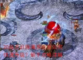 20级开启除魔系统后如何快速升级?新手攻略详解 20级开启除魔系统后如何快速升级?新手攻略详解