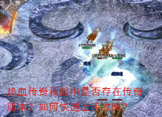 热血传奇私服中是否存在传奇版本?如何快速上手攻略? 热血传奇私服中是否存在传奇版本?如何快速上手攻略?