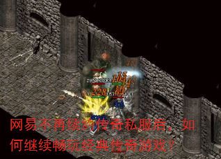 网易不再续约传奇私服后,如何继续畅玩经典传奇游戏? 网易不再续约传奇私服后,如何继续畅玩经典传奇游戏?