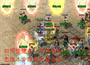 如何快速在1.76传奇合击版本中赚取大量金币? 如何快速在1.76传奇合击版本中赚取大量金币?