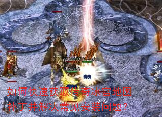如何快速获取传奇冰宫地图补丁并解决常见安装问题? 如何快速获取传奇冰宫地图补丁并解决常见安装问题?