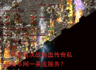 如何打造决战热血传奇私服发布网一条龙服务? 如何打造决战热血传奇私服发布网一条龙服务?