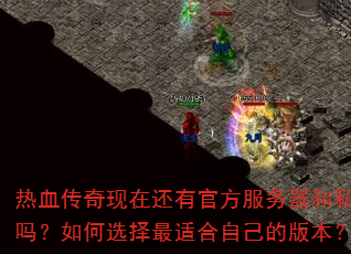 热血传奇现在还有官方服务器和私服吗?如何选择最适合自己的版本? 热血传奇现在还有官方服务器和私服吗?如何选择最适合自己的版本?