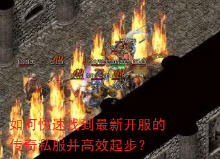 如何快速找到最新开服的传奇私服并高效起步? 如何快速找到最新开服的传奇私服并高效起步?