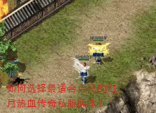 如何选择最适合自己的红月热血传奇私服版本? 如何选择最适合自己的红月热血传奇私服版本?