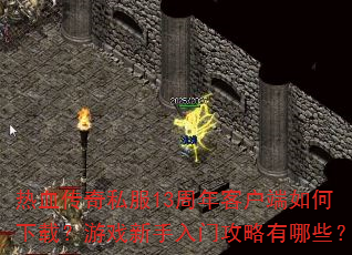 热血传奇私服13周年客户端如何下载?游戏新手入门攻略有哪些? 热血传奇私服13周年客户端如何下载?游戏新手入门攻略有哪些?