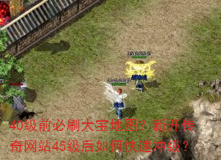 40级前必刷大宝地图?新开传奇网站45级后如何快速冲级? 40级前必刷大宝地图?新开传奇网站45级后如何快速冲级?