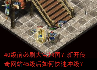 40级前必刷大宝地图?新开传奇网站45级后如何快速冲级? 40级前必刷大宝地图?新开传奇网站45级后如何快速冲级?