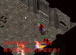 如何快速在1.76复古传奇中提升等级与获取装备? 如何快速在1.76复古传奇中提升等级与获取装备?