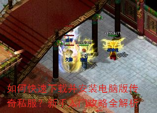 如何快速下载并安装电脑版传奇私服?新手入门攻略全解析 如何快速下载并安装电脑版传奇私服?新手入门攻略全解析