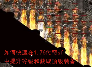 如何快速在1.76传奇sf中提升等级和获取顶级装备? 如何快速在1.76传奇sf中提升等级和获取顶级装备?