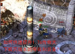 如何快速提升1.76传奇天下毁灭版本的等级和装备? 如何快速提升1.76传奇天下毁灭版本的等级和装备?