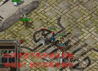 如何快速下载并畅玩新传奇私服?新手攻略全解析 如何快速下载并畅玩新传奇私服?新手攻略全解析