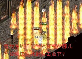 传奇多钩猫王坐标究竟在哪儿?如何快速找到并击败它? 传奇多钩猫王坐标究竟在哪儿?如何快速找到并击败它?
