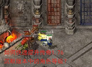 如何快速提升传奇1.76沉默版本中的角色等级? 如何快速提升传奇1.76沉默版本中的角色等级?