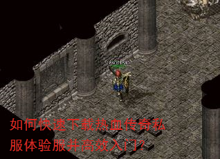 如何快速下载热血传奇私服体验服并高效入门? 如何快速下载热血传奇私服体验服并高效入门?