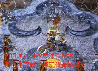 如何通过8499黄油传奇盒子快速下载并畅玩传奇游戏? 如何通过8499黄油传奇盒子快速下载并畅玩传奇游戏?