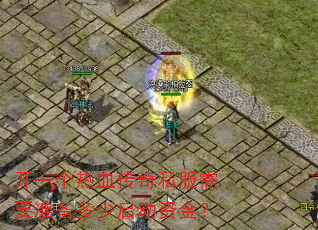 开一个热血传奇私服需要准备多少启动资金? 开一个热血传奇私服需要准备多少启动资金?