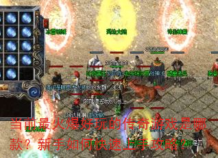 当前最火爆好玩的传奇游戏是哪款?新手如何快速上手攻略? 当前最火爆好玩的传奇游戏是哪款?新手如何快速上手攻略?