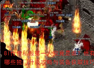 8l传奇私服第一人究竟是谁?他有哪些独门升级攻略与装备获取技巧? 8l传奇私服第一人究竟是谁?他有哪些独门升级攻略与装备获取技巧?
