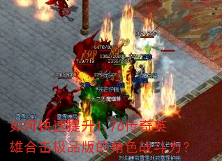 如何快速提升1.76传奇英雄合击极品版的角色战斗力? 如何快速提升1.76传奇英雄合击极品版的角色战斗力?