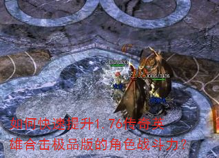 如何快速提升1.76传奇英雄合击极品版的角色战斗力? 如何快速提升1.76传奇英雄合击极品版的角色战斗力?