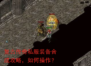 复古传奇私服装备合成攻略,如何操作? 复古传奇私服装备合成攻略,如何操作?