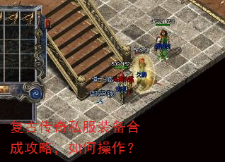 复古传奇私服装备合成攻略,如何操作? 复古传奇私服装备合成攻略,如何操作?
