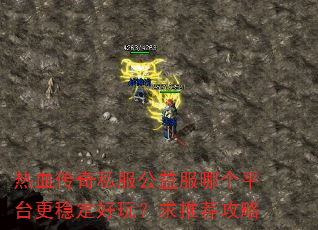 热血传奇私服公益服哪个平台更稳定好玩?求推荐攻略 热血传奇私服公益服哪个平台更稳定好玩?求推荐攻略